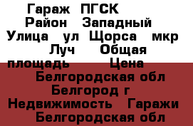 Гараж (ПГСК - 74) › Район ­ Западный › Улица ­ ул. Щорса, (мкр. “Луч“) › Общая площадь ­ 25 › Цена ­ 300 000 - Белгородская обл., Белгород г. Недвижимость » Гаражи   . Белгородская обл.